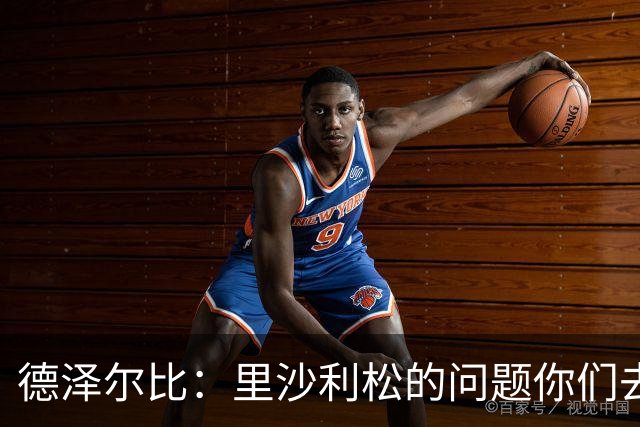 德泽尔比：里沙利松的问题你们去问高层，我和任何人都没有问题